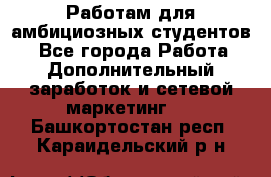 Работам для амбициозных студентов. - Все города Работа » Дополнительный заработок и сетевой маркетинг   . Башкортостан респ.,Караидельский р-н